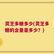 灵芝多糖多少(灵芝多糖的含量是多少？)