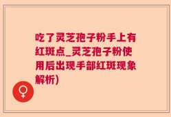 吃了灵芝孢子粉手上有红斑点_灵芝孢子粉使用后出现手部红斑现象解析)