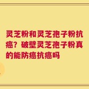 灵芝粉和灵芝孢子粉抗癌？破壁灵芝孢子粉真的能防癌抗癌吗