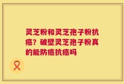 灵芝粉和灵芝孢子粉抗癌？破壁灵芝孢子粉真的能防癌抗癌吗