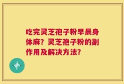 吃完灵芝孢子粉早晨身体麻？灵芝孢子粉的副作用及解决方法？