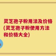 灵芝孢子粉用法及价格(灵芝孢子粉使用方法和价格大全)