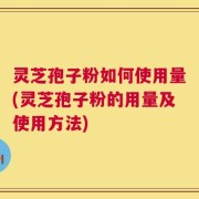 灵芝孢子粉如何使用量(灵芝孢子粉的用量及使用方法)