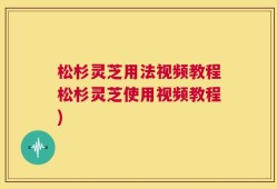 松杉灵芝用法视频教程松杉灵芝使用视频教程)