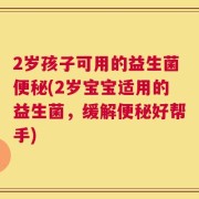 2岁孩子可用的益生菌便秘(2岁宝宝适用的益生菌，缓解便秘好帮手)
