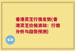 香港灵芝行情走势(香港灵芝价格波动：行情分析与趋势预测)