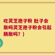 吃灵芝孢子粉 肚子会胀吗灵芝孢子粉会引起肠胀吗？)