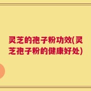 灵芝的孢子粉功效(灵芝孢子粉的健康好处)