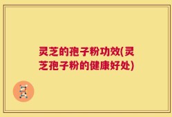 灵芝的孢子粉功效(灵芝孢子粉的健康好处)