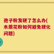 孢子粉发硬了怎么办(木质花粉如何避免硬化问题)