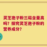 灵芝孢子粉三萜含量高吗？探究灵芝孢子粉的营养成分？