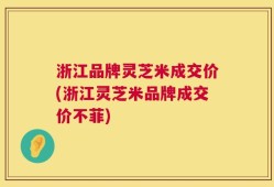 浙江品牌灵芝米成交价(浙江灵芝米品牌成交价不菲)