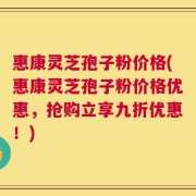 惠康灵芝孢子粉价格(惠康灵芝孢子粉价格优惠，抢购立享九折优惠！)