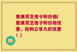 惠康灵芝孢子粉价格(惠康灵芝孢子粉价格优惠，抢购立享九折优惠！)