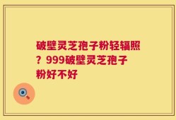 破壁灵芝孢子粉轻辐照？999破壁灵芝孢子粉好不好