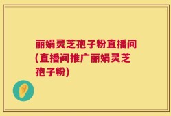 丽娟灵芝孢子粉直播间(直播间推广丽娟灵芝孢子粉)