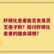 肝硬化患者能否食用灵芝孢子粉？探讨肝硬化患者的膳食调理？