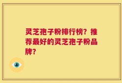 灵芝孢子粉排行榜？推荐最好的灵芝孢子粉品牌？