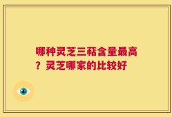 哪种灵芝三萜含量最高？灵芝哪家的比较好