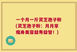 一个月一斤灵芝孢子粉(灵芝孢子粉：月月享瘦身美容益寿益智！)