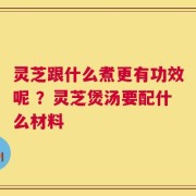 灵芝跟什么煮更有功效呢 ？灵芝煲汤要配什么材料