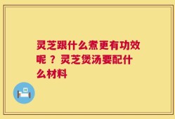 灵芝跟什么煮更有功效呢 ？灵芝煲汤要配什么材料