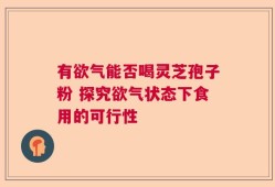 有欲气能否喝灵芝孢子粉 探究欲气状态下食用的可行性