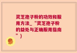 灵芝孢子粉的功效和服用方法_“灵芝孢子粉的益处与正确服用指南”)