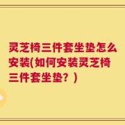 灵芝椅三件套坐垫怎么安装(如何安装灵芝椅三件套坐垫？)