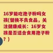 16岁能吃孢子粉吗女孩(替换不良食品，关注健康成长：16岁女孩是否适合食用孢子粉？)