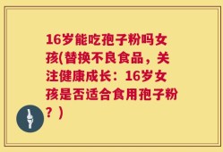 16岁能吃孢子粉吗女孩(替换不良食品，关注健康成长：16岁女孩是否适合食用孢子粉？)