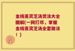 金线莲灵芝汤煲法大全图解(一网打尽，掌握金线莲灵芝汤全套做法！)