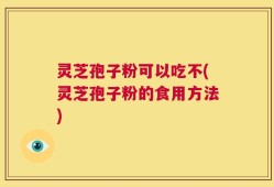 灵芝孢子粉可以吃不(灵芝孢子粉的食用方法)
