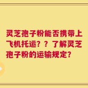 灵芝孢子粉能否携带上飞机托运？？了解灵芝孢子粉的运输规定？