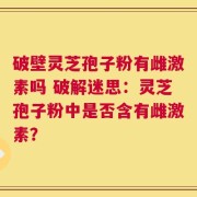 破壁灵芝孢子粉有雌激素吗 破解迷思：灵芝孢子粉中是否含有雌激素？