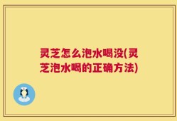 灵芝怎么泡水喝没(灵芝泡水喝的正确方法)