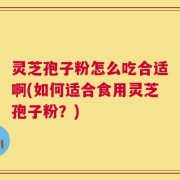 灵芝孢子粉怎么吃合适啊(如何适合食用灵芝孢子粉？)