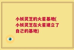 小妖灵芝的火星基地(小妖灵芝在火星建立了自己的基地)