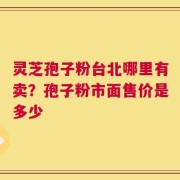 灵芝孢子粉台北哪里有卖？孢子粉市面售价是多少