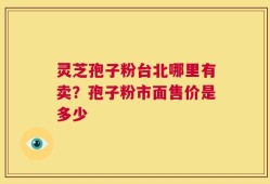 灵芝孢子粉台北哪里有卖？孢子粉市面售价是多少