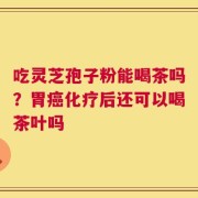 吃灵芝孢子粉能喝茶吗？胃癌化疗后还可以喝茶叶吗