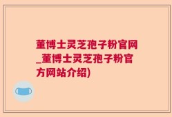 董博士灵芝孢子粉官网_董博士灵芝孢子粉官方网站介绍)