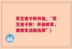 灵芝孢子粉开袋_“灵芝孢子粉：开袋即享，健康生活新选择”)