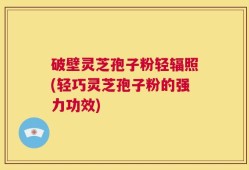 破壁灵芝孢子粉轻辐照(轻巧灵芝孢子粉的强力功效)
