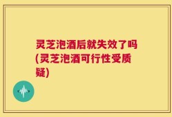 灵芝泡酒后就失效了吗(灵芝泡酒可行性受质疑)