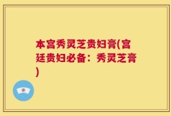 本宫秀灵芝贵妇膏(宫廷贵妇必备：秀灵芝膏)