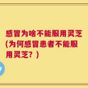 感冒为啥不能服用灵芝(为何感冒患者不能服用灵芝？)