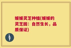媛媛灵芝种植(媛媛的灵芝园：自然生长，品质保证)