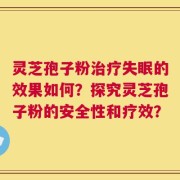 灵芝孢子粉治疗失眠的效果如何？探究灵芝孢子粉的安全性和疗效？