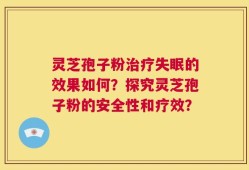 灵芝孢子粉治疗失眠的效果如何？探究灵芝孢子粉的安全性和疗效？